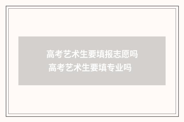 高考艺术生要填报志愿吗 高考艺术生要填专业吗