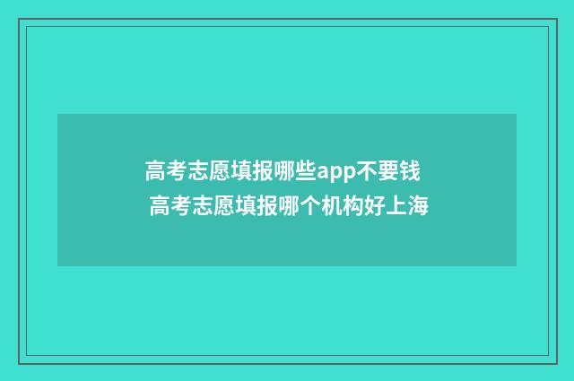 高考志愿填报哪些app不要钱 高考志愿填报哪个机构好上海