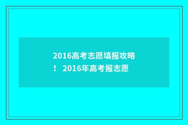 2016高考志愿填报攻略！ 2016年高考报志愿