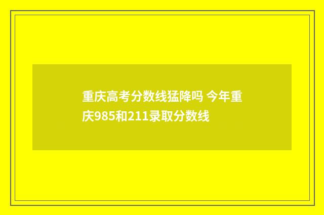 重庆高考分数线猛降吗 今年重庆985和211录取分数线