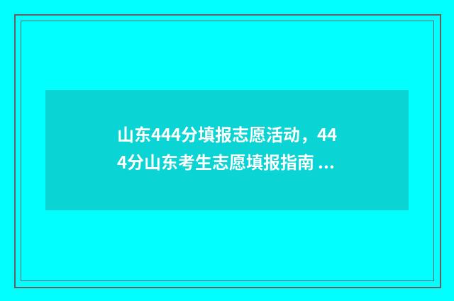 山东444分填报志愿活动,444分山东考生志愿填报指南 山东高考444分是多少名