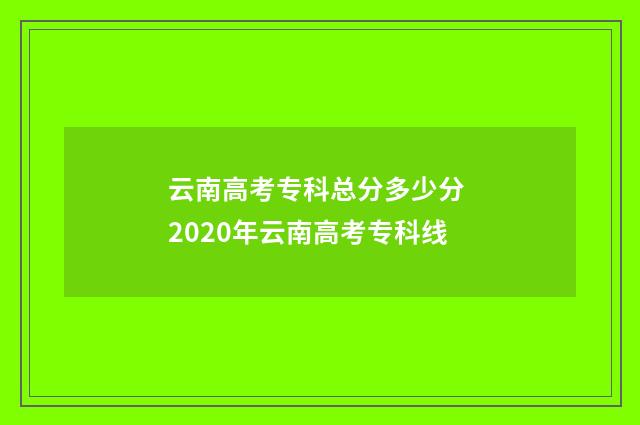 云南高考专科总分多少分 2020年云南高考专科线