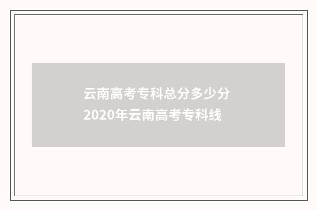 云南高考专科总分多少分 2020年云南高考专科线