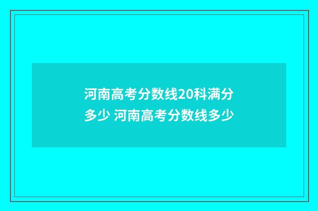 河南高考分数线20科满分多少 河南高考分数线多少