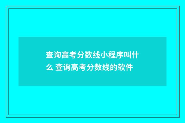 查询高考分数线小程序叫什么 查询高考分数线的软件