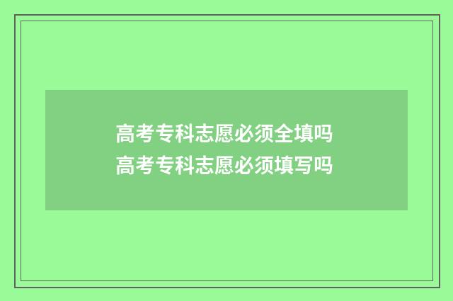高考专科志愿必须全填吗 高考专科志愿必须填写吗