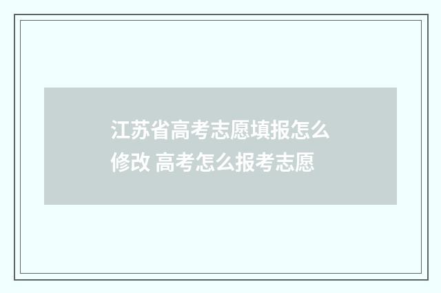 江苏省高考志愿填报怎么修改 高考怎么报考志愿