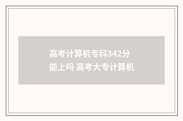 高考计算机专科342分能上吗 高考大专计算机