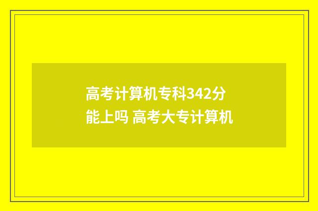 高考计算机专科342分能上吗 高考大专计算机
