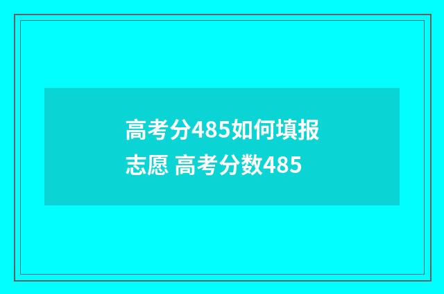高考分485如何填报志愿 高考分数485
