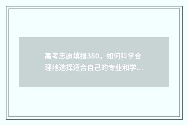 高考志愿填报380,如何科学合理地选择适合自己的专业和学校? 高考志愿填报380能报吗