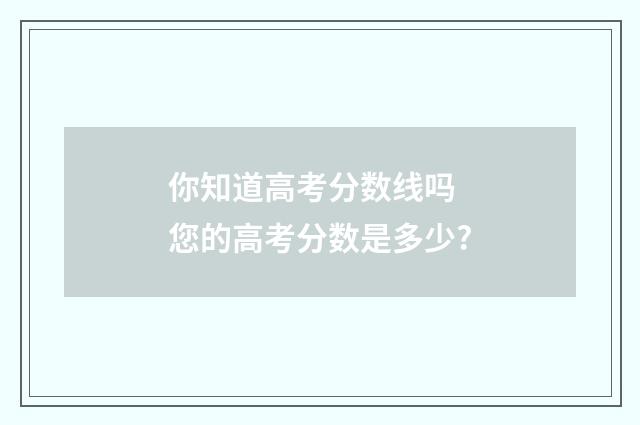 你知道高考分数线吗 您的高考分数是多少?