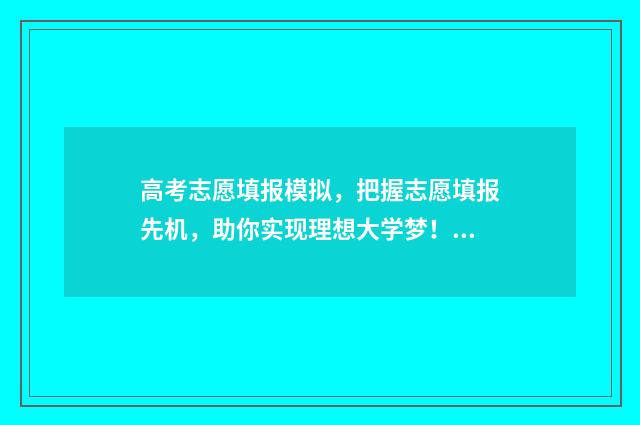 高考志愿填报模拟，把握志愿填报先机，助你实现理想大学梦！ 高考志愿填报模拟
