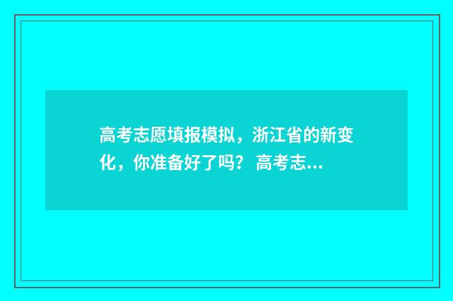 高考志愿填报模拟，浙江省的新变化，你准备好了吗？ 高考志愿填报模拟表样本