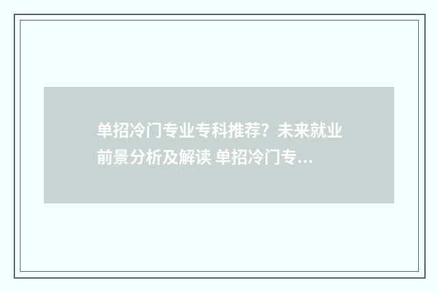单招冷门专业专科推荐?未来就业前景分析及解读 单招冷门专业好录取吗