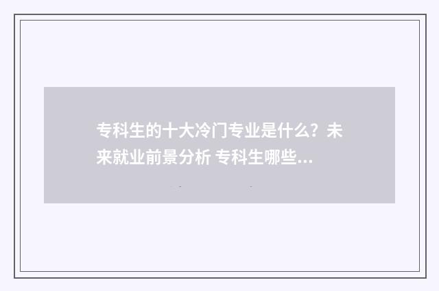 专科生的十大冷门专业是什么？未来就业前景分析 专科生哪些专业最吃香