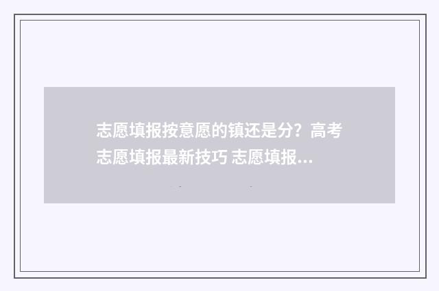 志愿填报按意愿的镇还是分？高考志愿填报最新技巧 志愿填报按照什么顺序