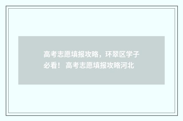 高考志愿填报攻略，环翠区学子必看！ 高考志愿填报攻略河北
