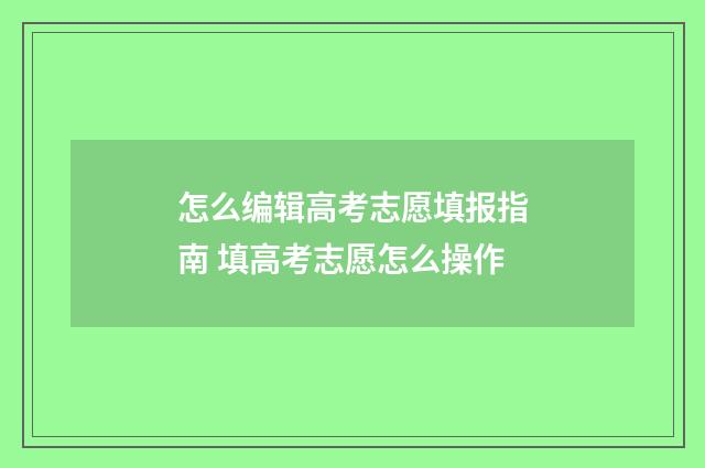 怎么编辑高考志愿填报指南 填高考志愿怎么操作