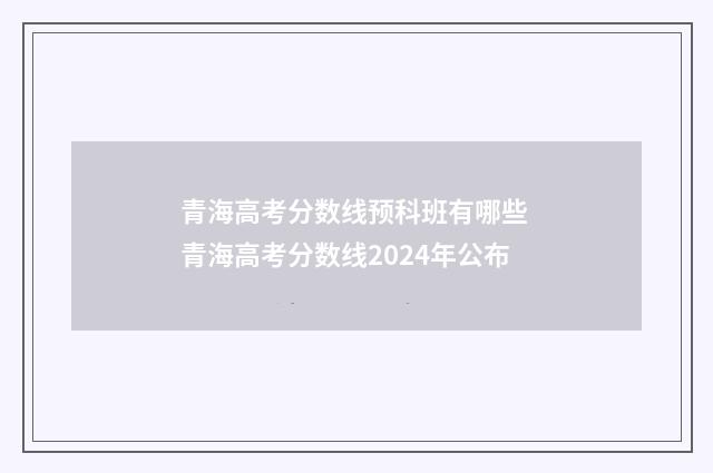 青海高考分数线预科班有哪些 青海高考分数线2024年公布