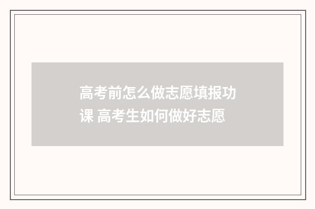 高考前怎么做志愿填报功课 高考生如何做好志愿