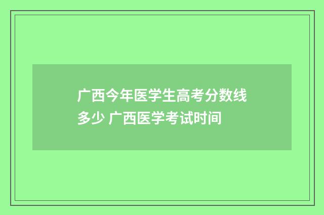 广西今年医学生高考分数线多少 广西医学考试时间