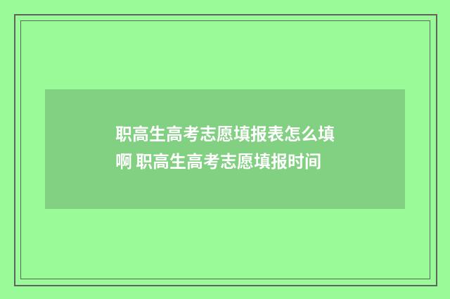 职高生高考志愿填报表怎么填啊 职高生高考志愿填报时间