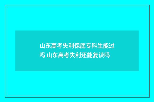 山东高考失利保底专科生能过吗 山东高考失利还能复读吗