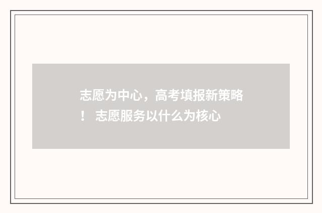志愿为中心，高考填报新策略！ 志愿服务以什么为核心