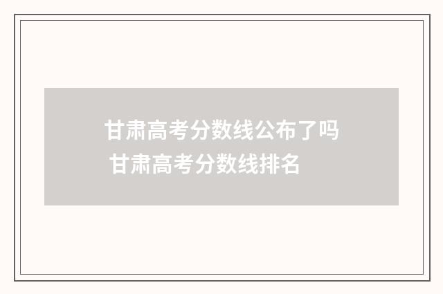甘肃高考分数线公布了吗 甘肃高考分数线排名