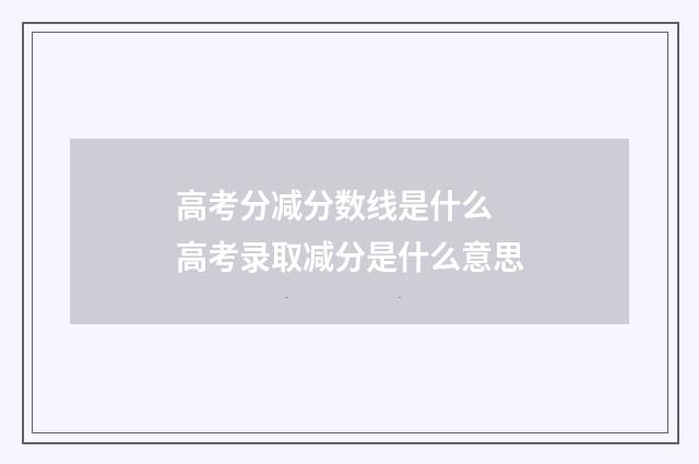 高考分减分数线是什么 高考录取减分是什么意思
