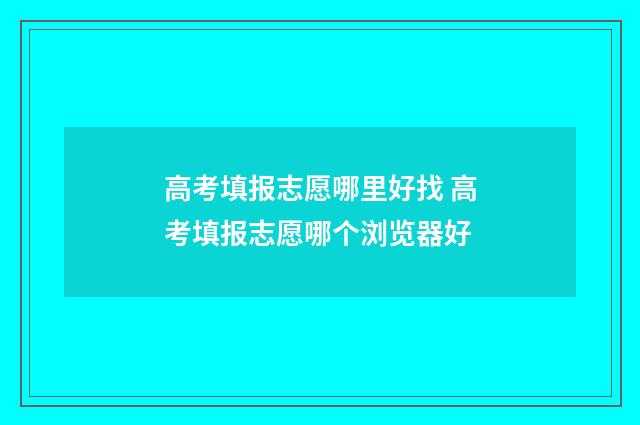 高考填报志愿哪里好找 高考填报志愿哪个浏览器好