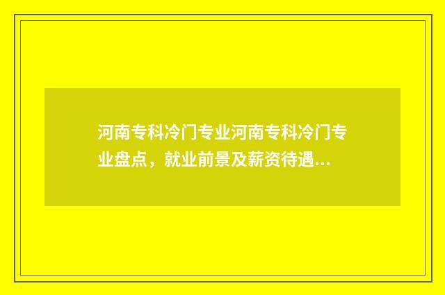 河南专科冷门专业河南专科冷门专业盘点,就业前景及薪资待遇一览 河南专科王牌专业
