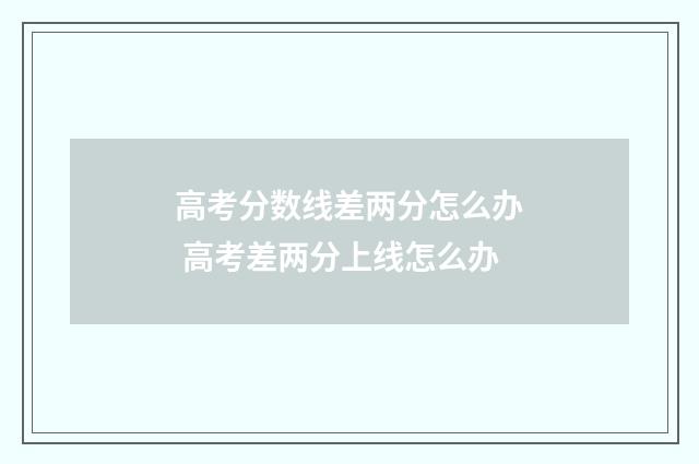 高考分数线差两分怎么办 高考差两分上线怎么办