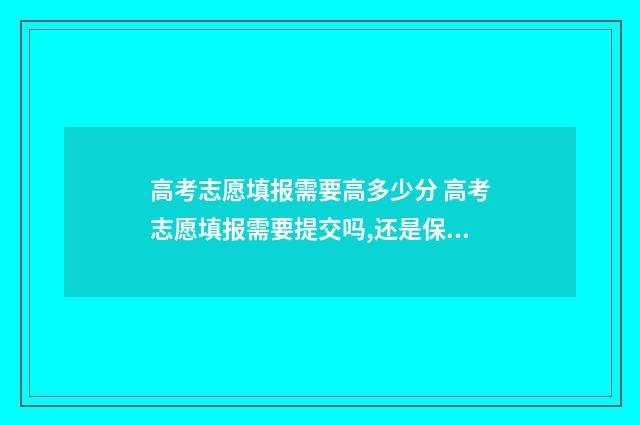 高考志愿填报需要高多少分 高考志愿填报需要提交吗,还是保存了就可以