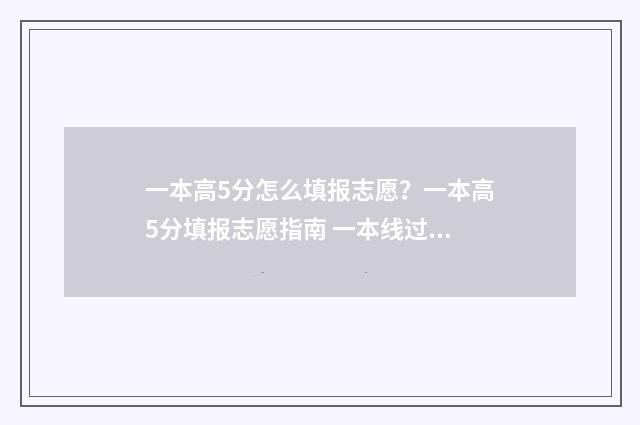 一本高5分怎么填报志愿?一本高5分填报志愿指南 一本线过5分上什么大学