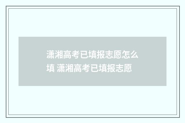 潇湘高考已填报志愿怎么填 潇湘高考已填报志愿