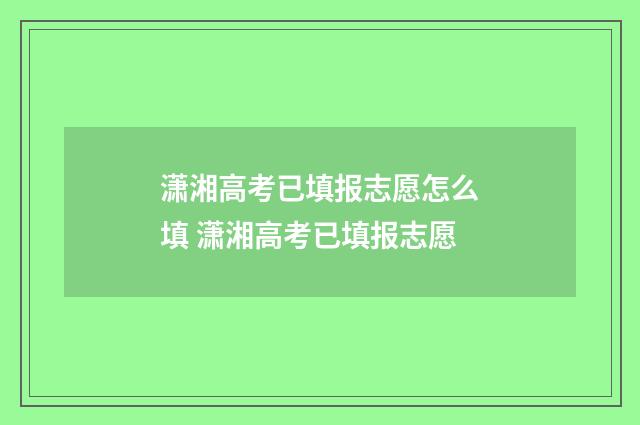 潇湘高考已填报志愿怎么填 潇湘高考已填报志愿