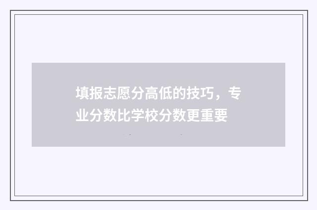 填报志愿分高低的技巧,专业分数比学校分数更重要