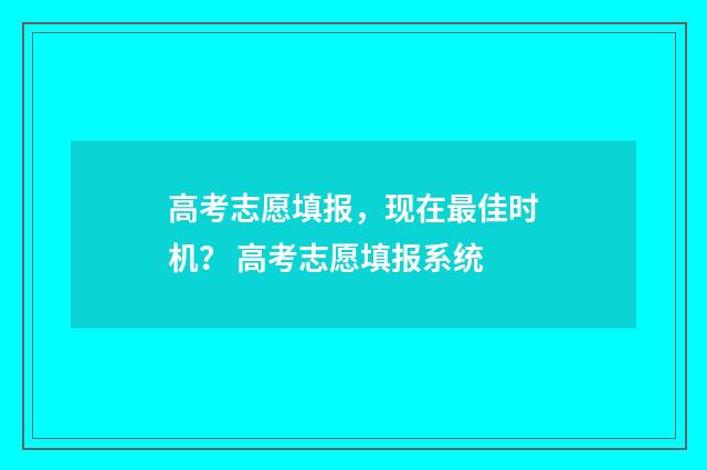 高考志愿填报,现在最佳时机? 高考志愿填报系统