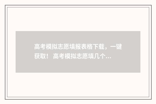 高考模拟志愿填报表格下载，一键获取！ 高考模拟志愿填几个志愿