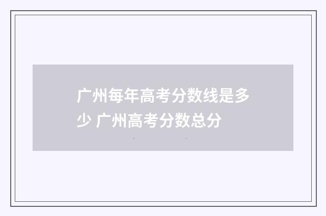 广州每年高考分数线是多少 广州高考分数总分