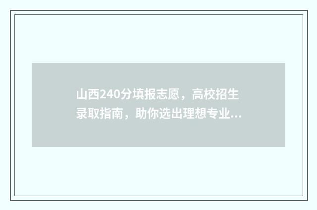 山西240分填报志愿，高校招生录取指南，助你选出理想专业 山西高考230分报什么学校