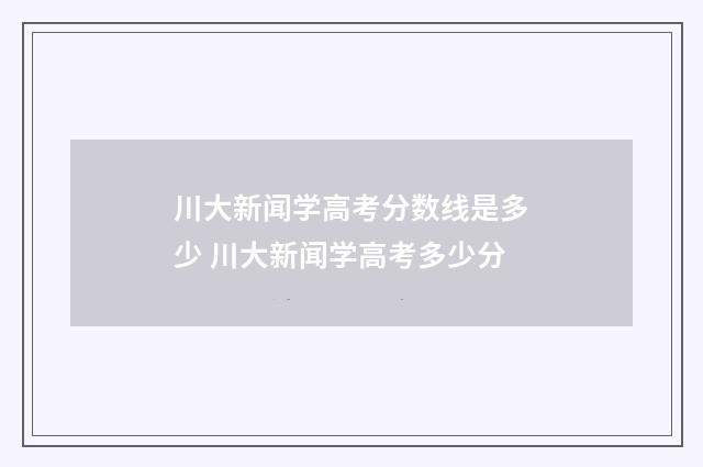 川大新闻学高考分数线是多少 川大新闻学高考多少分