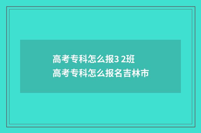 高考专科怎么报3 2班 高考专科怎么报名吉林市