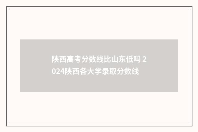 陕西高考分数线比山东低吗 2024陕西各大学录取分数线
