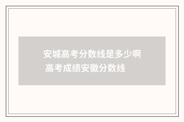 安城高考分数线是多少啊 高考成绩安徽分数线