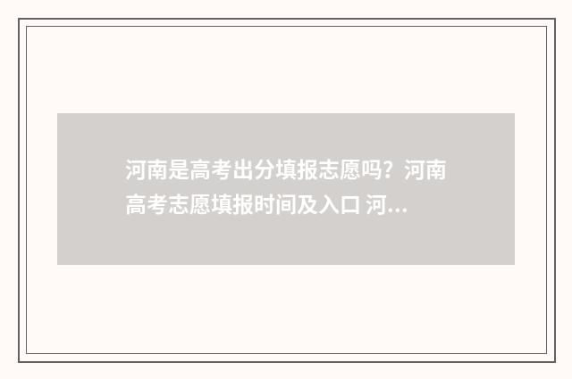 河南是高考出分填报志愿吗？河南高考志愿填报时间及入口 河南高考出分的准确时间