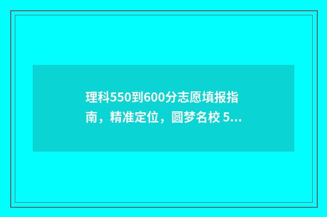 理科550到600分志愿填报指南，精准定位，圆梦名校 550分到600分的理科好大学