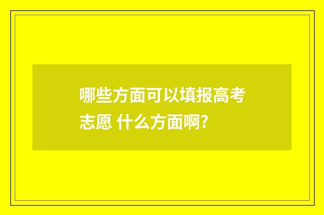 哪些方面可以填报高考志愿 什么方面啊?
